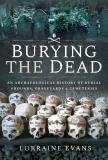Burying the Dead: An Archaeological History of Burial Grounds, Graveyards and Cemeteries – Lorraine Evans